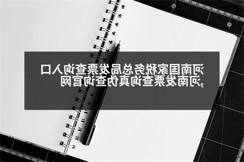 河南国家税务总局发票查询入口,河南发票查询真伪查询官网